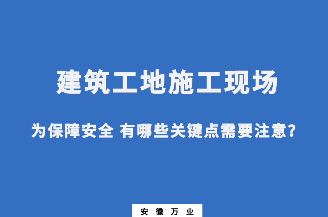 建筑工地施工現(xiàn)場(chǎng) 為保障安全 有哪些關(guān)鍵點(diǎn)需要注意