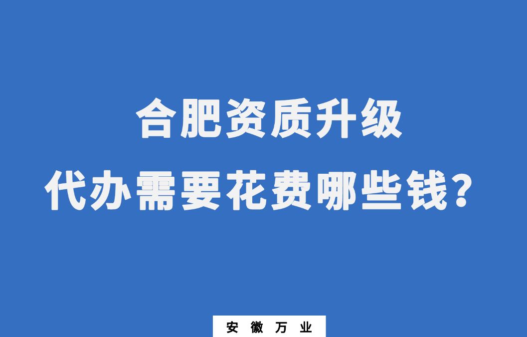 合肥資質(zhì)升級代辦需要花費(fèi)哪些錢？