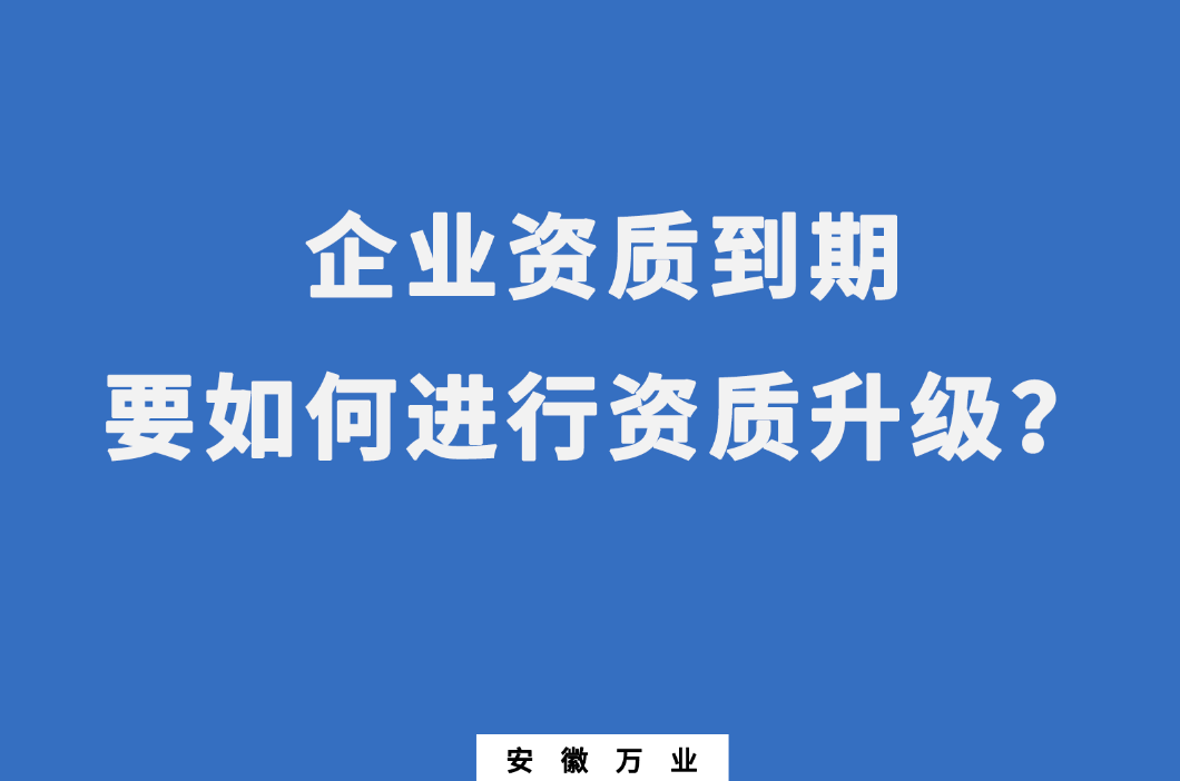 企業(yè)資質(zhì)到期了，要如何進(jìn)行資質(zhì)升級(jí)