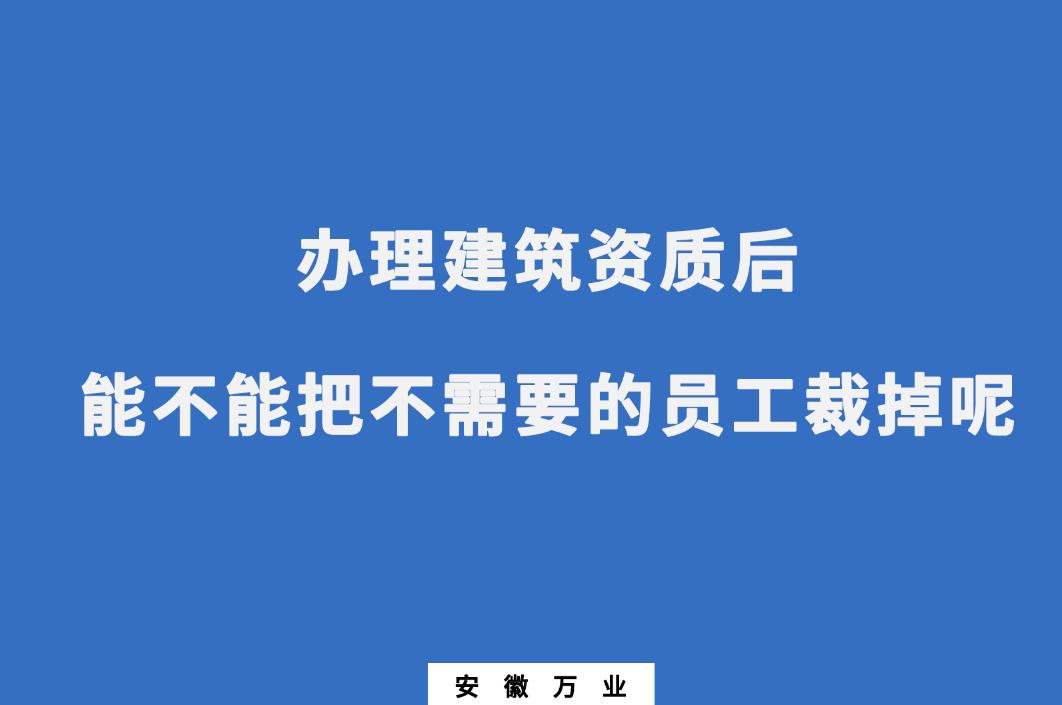 辦理建筑資質后，能不能把不需要的員工裁掉呢