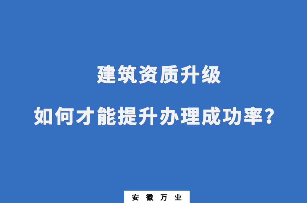 建筑公司資質(zhì)升級，如何才能提升辦理成功率